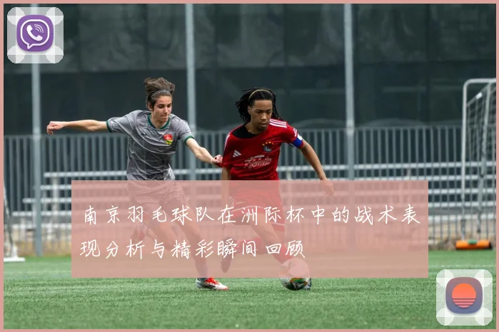 南京羽毛球队在洲际杯中的战术表现分析与精彩瞬间回顾