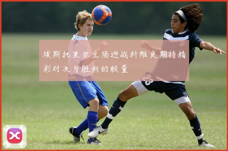 埃斯托里尔主场迎战科维良期待精彩对决与胜利的较量