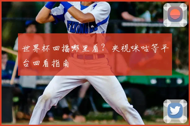 世界杯回播哪里看?央视咪咕等平台回看指南