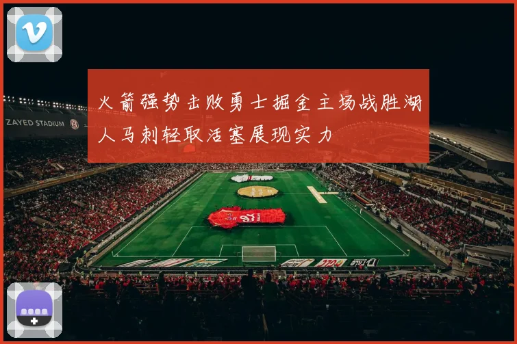 火箭强势击败勇士掘金主场战胜湖人马刺轻取活塞展现实力