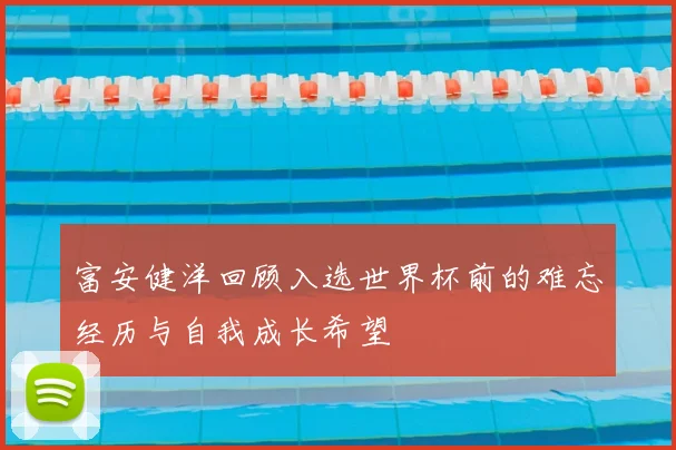 富安健洋回顾入选世界杯前的难忘经历与自我成长希望