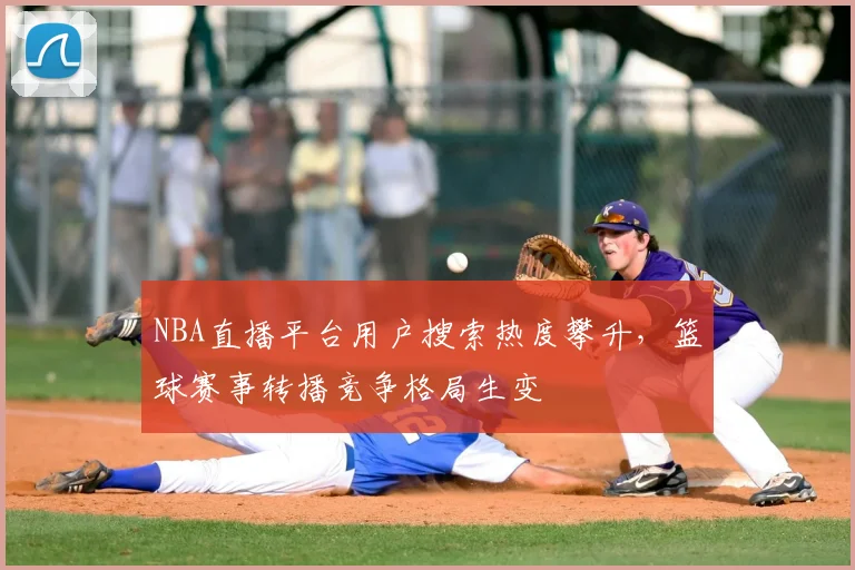 NBA直播平台用户搜索热度攀升，篮球赛事转播竞争格局生变