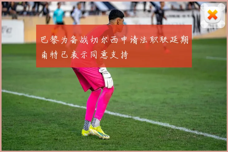 巴黎为备战切尔西申请法职联延期南特已表示同意支持