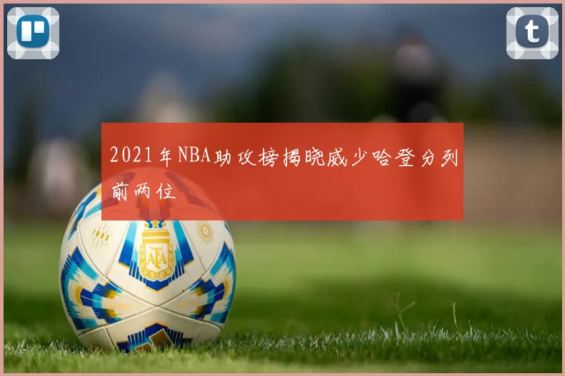 2021年NBA助攻榜揭晓威少哈登分列前两位