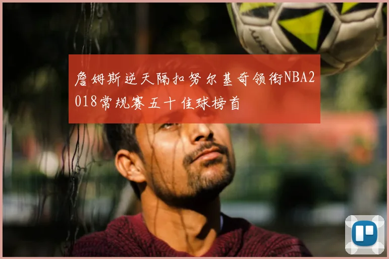 詹姆斯逆天隔扣努尔基奇领衔NBA2018常规赛五十佳球榜首