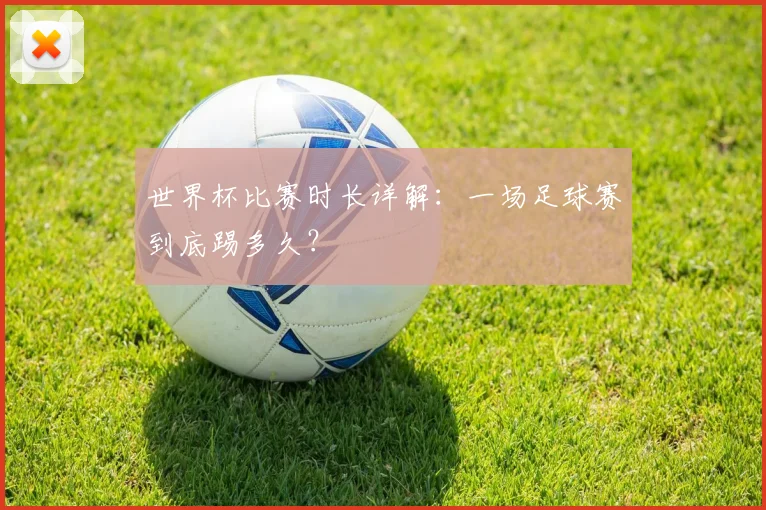 世界杯比赛时长详解：一场足球赛到底踢多久？