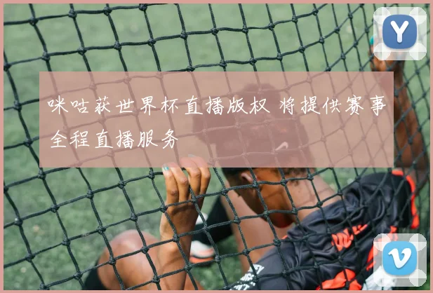 咪咕获世界杯直播版权 将提供赛事全程直播服务