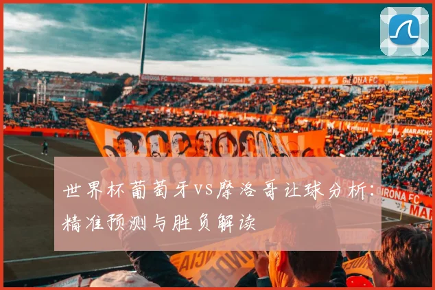 世界杯葡萄牙vs摩洛哥让球分析：精准预测与胜负解读