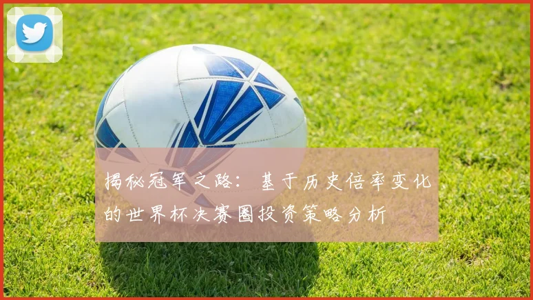 揭秘冠军之路：基于历史倍率变化的世界杯决赛圈投资策略分析