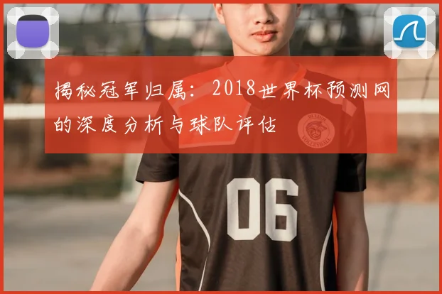 揭秘冠军归属：2018世界杯预测网的深度分析与球队评估