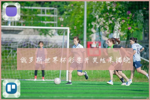 俄罗斯世界杯彩票开奖结果揭晓