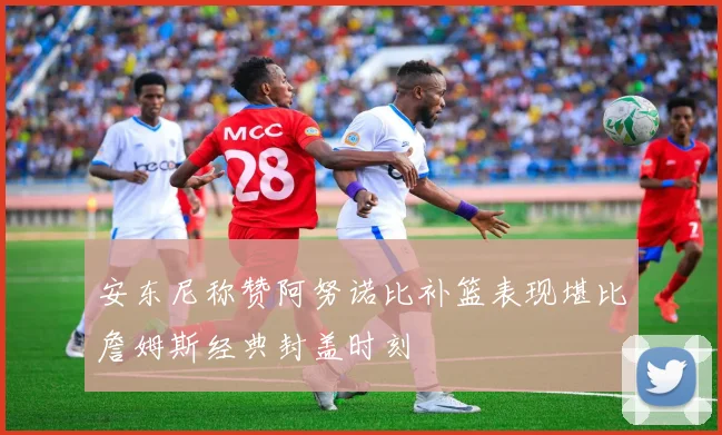 安东尼称赞阿努诺比补篮表现堪比詹姆斯经典封盖时刻