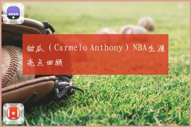 甜瓜（Carmelo Anthony）NBA生涯亮点回顾