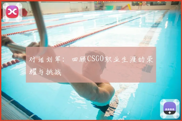 对话刘军：回顾CSGO职业生涯的荣耀与挑战