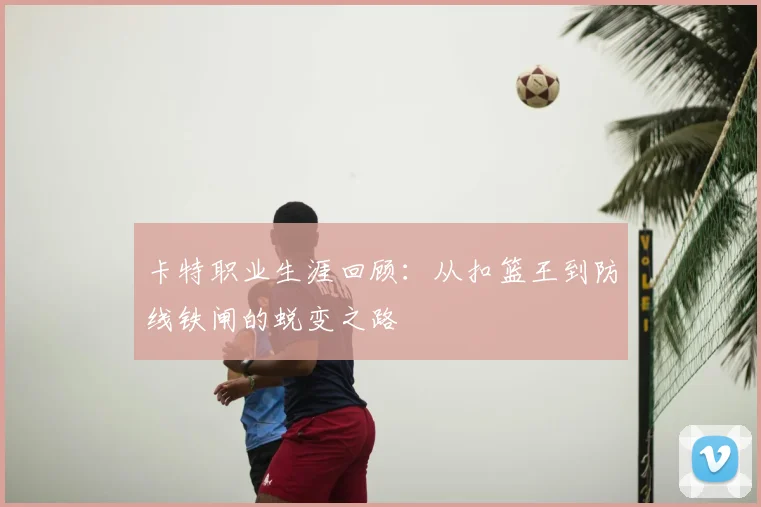 卡特职业生涯回顾：从扣篮王到防线铁闸的蜕变之路