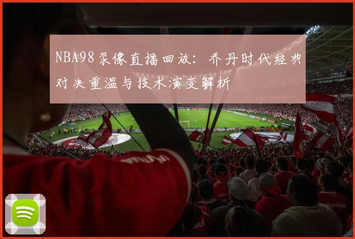 NBA98录像直播回放:乔丹时代经典对决重温与技术演变解析
