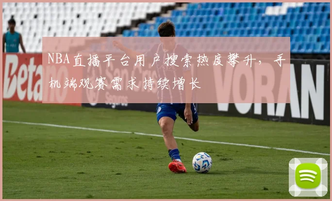 NBA直播平台用户搜索热度攀升，手机端观赛需求持续增长