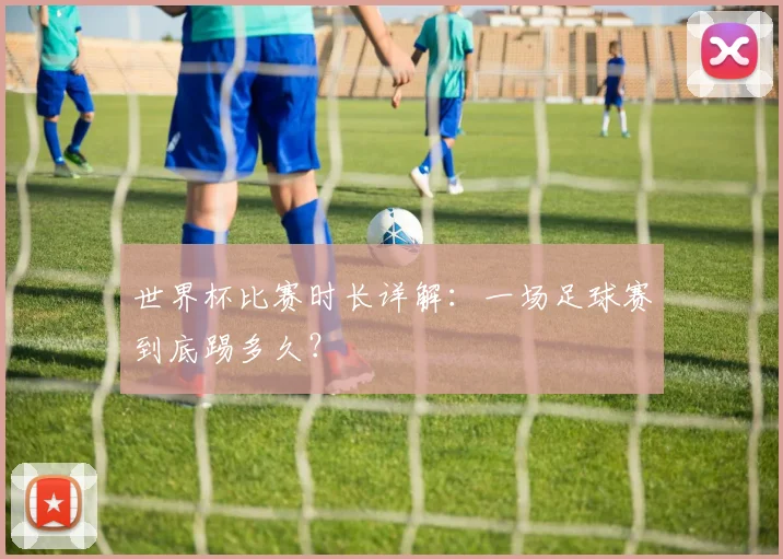 世界杯比赛时长详解：一场足球赛到底踢多久？