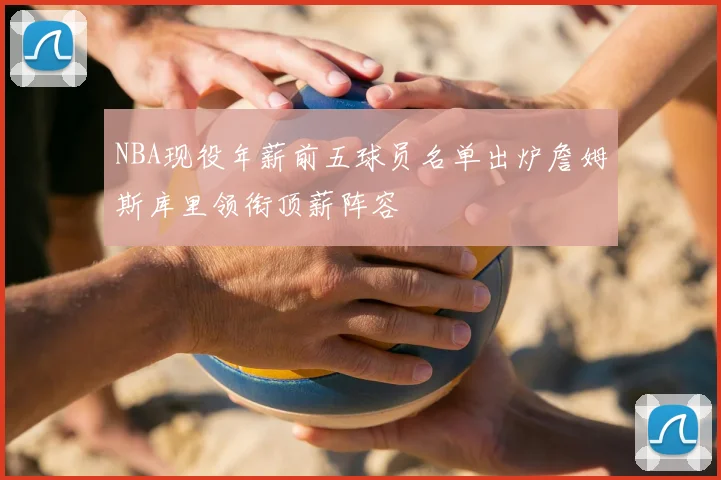 NBA现役年薪前五球员名单出炉詹姆斯库里领衔顶薪阵容
