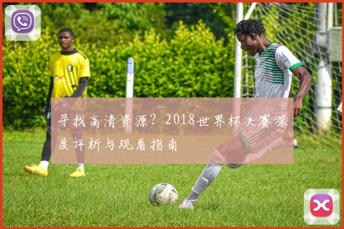 寻找高清资源？2018世界杯决赛深度评析与观看指南