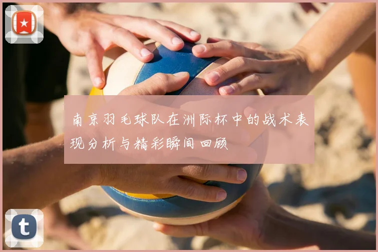南京羽毛球队在洲际杯中的战术表现分析与精彩瞬间回顾