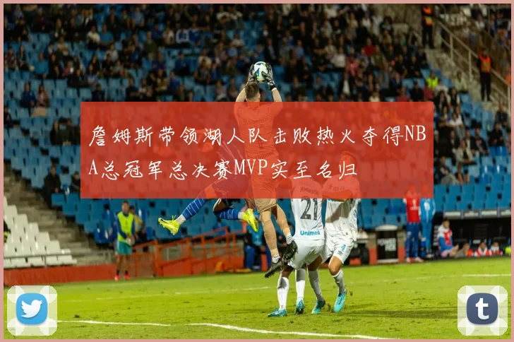 詹姆斯带领湖人队击败热火夺得NBA总冠军总决赛MVP实至名归