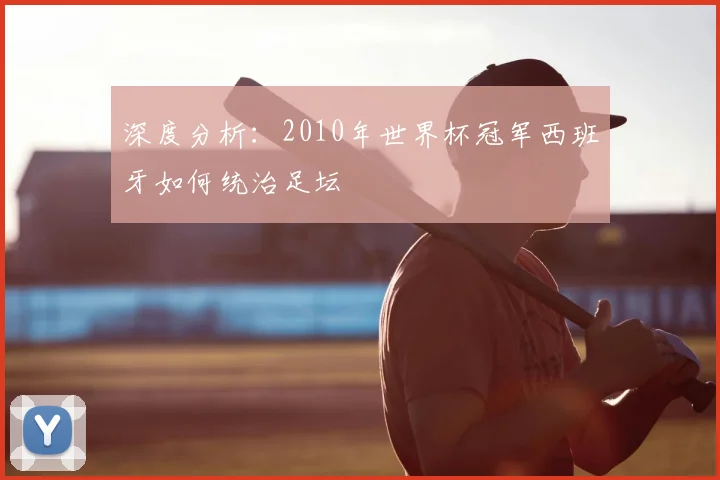 深度分析：2010年世界杯冠军西班牙如何统治足坛
