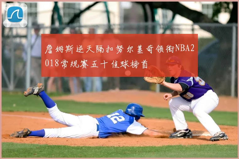 詹姆斯逆天隔扣努尔基奇领衔NBA2018常规赛五十佳球榜首