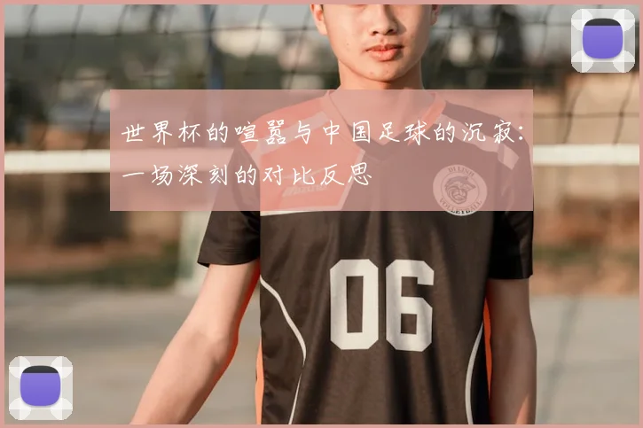 世界杯的喧嚣与中国足球的沉寂：一场深刻的对比反思