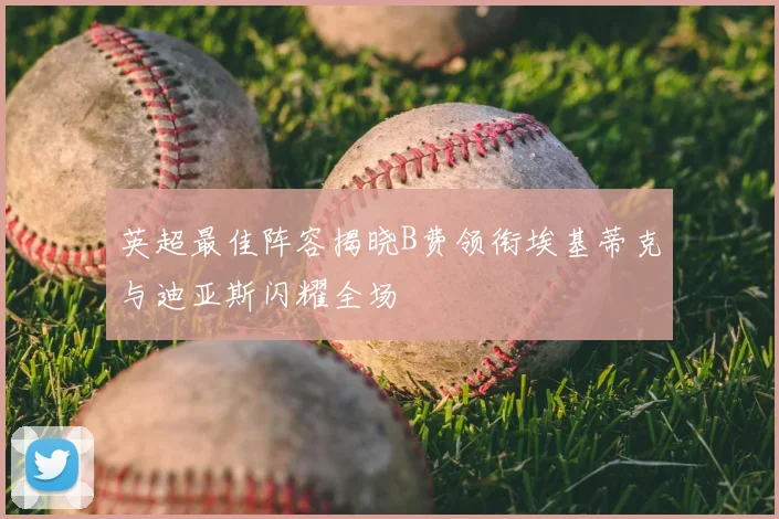 英超最佳阵容揭晓B费领衔埃基蒂克与迪亚斯闪耀全场