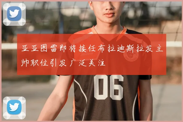 亚亚图雷即将接任布拉迪斯拉发主帅职位引发广泛关注