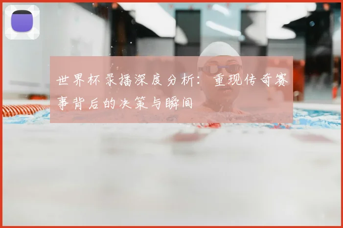 世界杯录播深度分析：重现传奇赛事背后的决策与瞬间