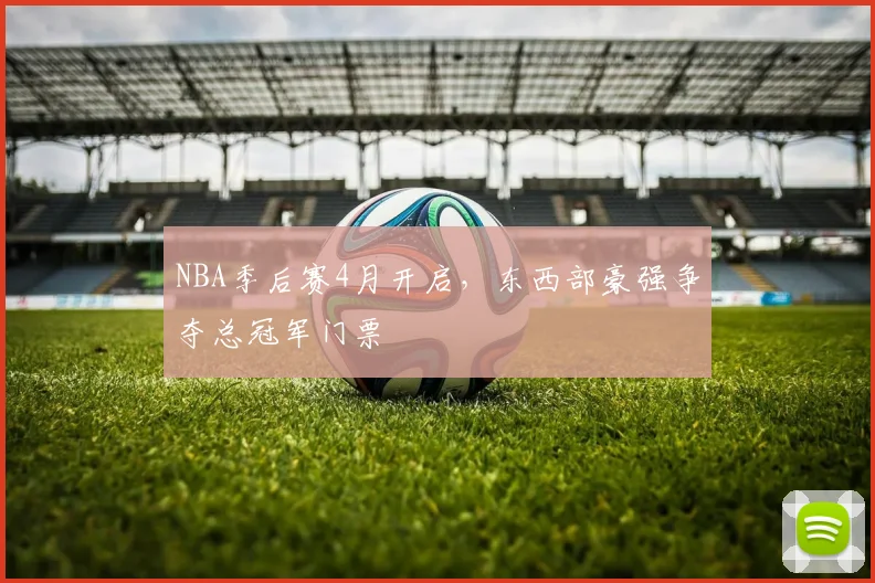NBA季后赛4月开启,东西部豪强争夺总冠军门票