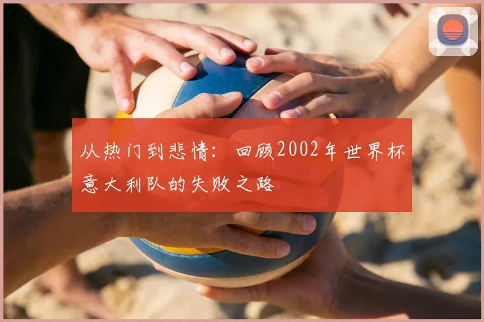 从热门到悲情：回顾2002年世界杯意大利队的失败之路