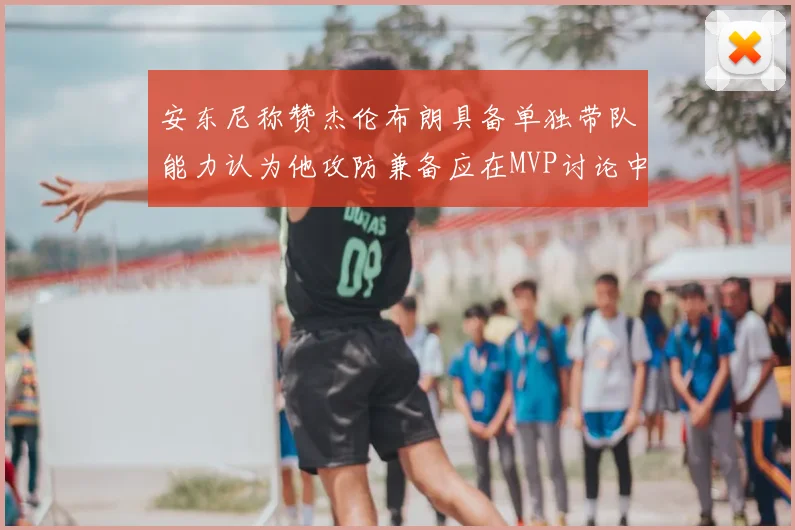 安东尼称赞杰伦布朗具备单独带队能力认为他攻防兼备应在MVP讨论中占有一席之地
