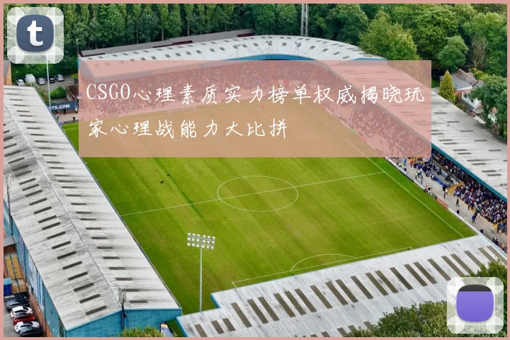 CSGO心理素质实力榜单权威揭晓玩家心理战能力大比拼
