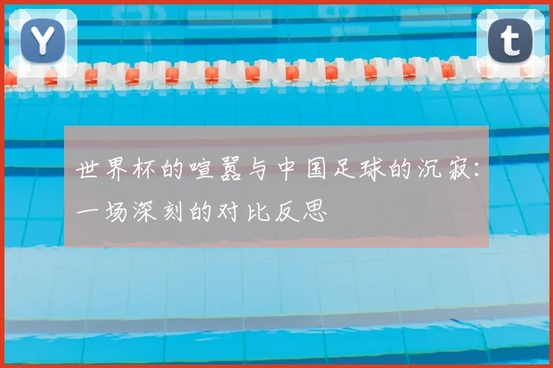 世界杯的喧嚣与中国足球的沉寂：一场深刻的对比反思