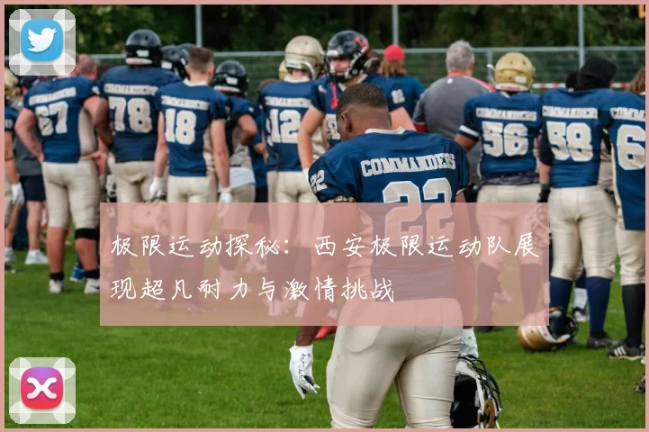 极限运动探秘：西安极限运动队展现超凡耐力与激情挑战