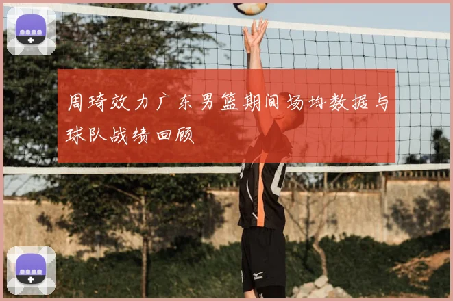 周琦效力广东男篮期间场均数据与球队战绩回顾