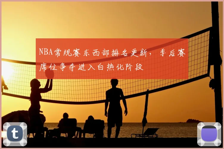 NBA常规赛东西部排名更新，季后赛席位争夺进入白热化阶段
