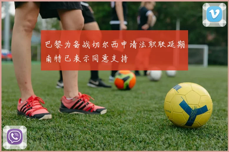 巴黎为备战切尔西申请法职联延期南特已表示同意支持