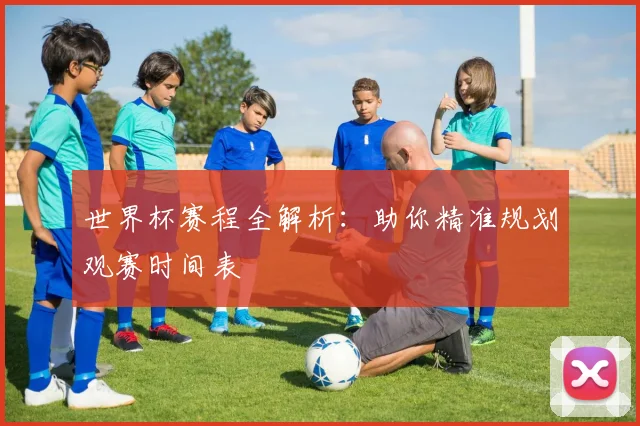 世界杯赛程全解析：助你精准规划观赛时间表
