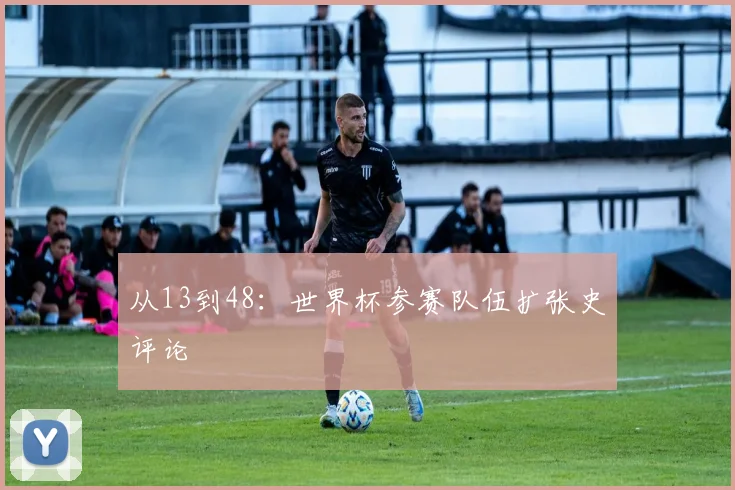 从13到48：世界杯参赛队伍扩张史评论