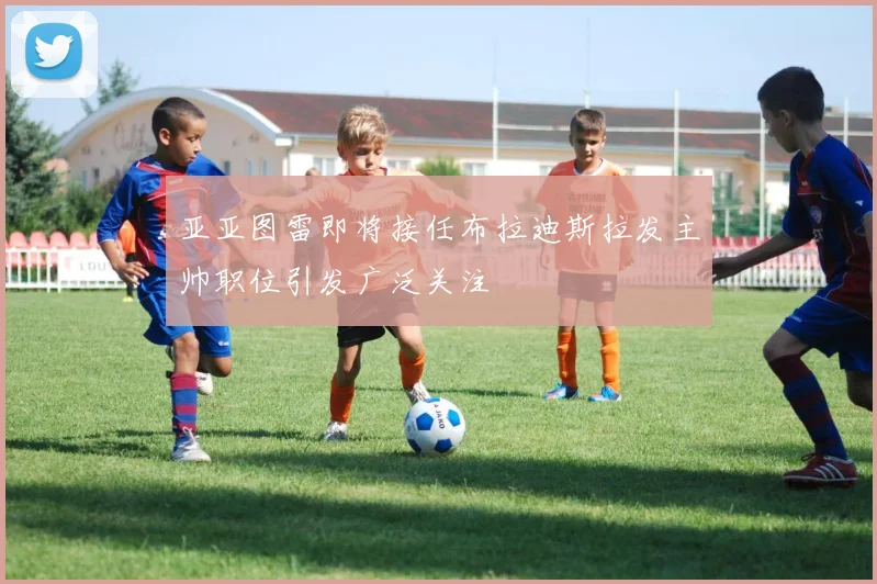 亚亚图雷即将接任布拉迪斯拉发主帅职位引发广泛关注