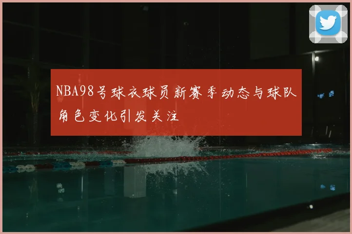 NBA98号球衣球员新赛季动态与球队角色变化引发关注