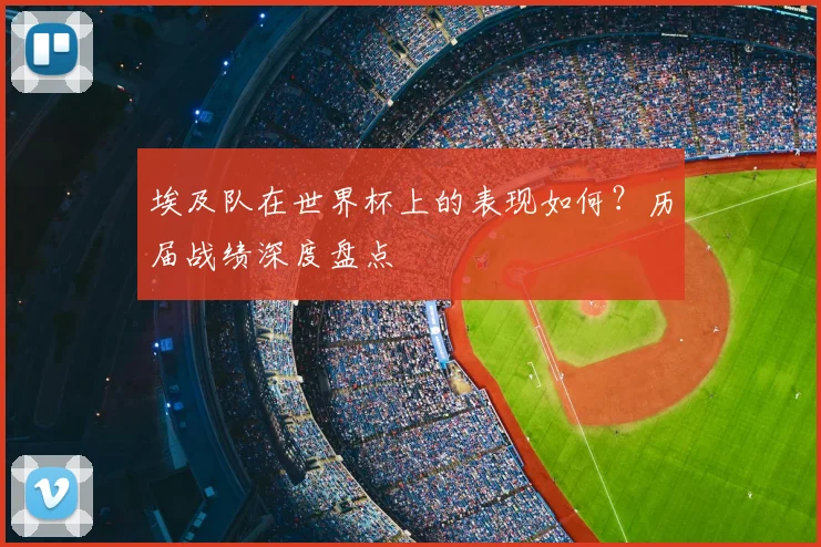 埃及队在世界杯上的表现如何？历届战绩深度盘点