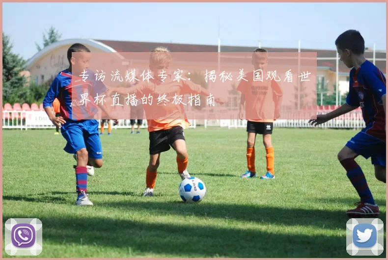 专访流媒体专家:揭秘美国观看世界杯直播的终极指南