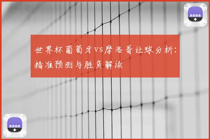 世界杯葡萄牙vs摩洛哥让球分析：精准预测与胜负解读