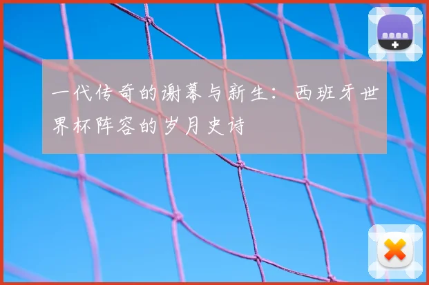 一代传奇的谢幕与新生:西班牙世界杯阵容的岁月史诗