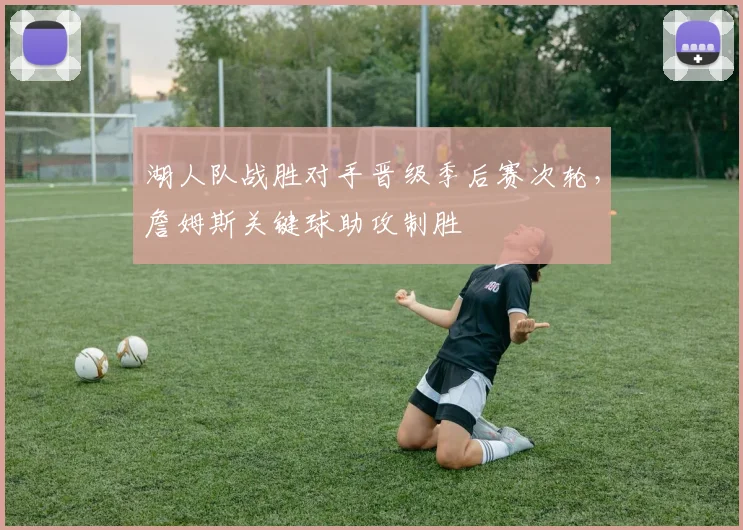 湖人队战胜对手晋级季后赛次轮，詹姆斯关键球助攻制胜